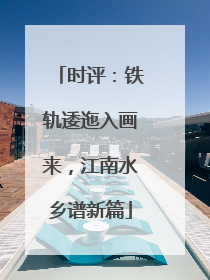 时评：铁轨逶迤入画来，江南水乡谱新篇